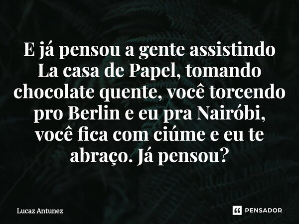 E já pensou a gente assistindo La casa de Papel, tomando chocolate quente, você torcendo pro Berlin e eu pra Nairóbi, você fica com ciúme e eu te abraço. Já pen... Frase de lucaz Antunez.