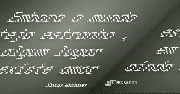 Embora o mundo esteja estranho , em algum lugar ainda existe amor... Frase de lucaz Antunez.