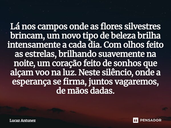 Lá nos campos onde as flores silvestres brincam, um novo tipo de beleza brilha intensamente a cada dia. Com olhos feito as estrelas, brilhando suavemente na noi... Frase de Lucaz Antunez.