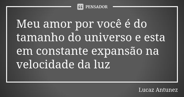 Meu amor por você é do tamanho do universo e esta em constante expansão na velocidade da luz 🔭... Frase de lucaz Antunez.