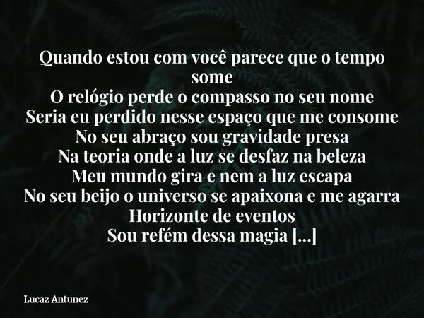 Quando estou com você parece que o tempo some O relógio perde o compasso no seu nome Seria eu perdido nesse espaço que me consome No seu abraço sou gravidade p... Frase de Lucaz Antunez.