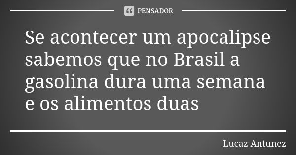 Se acontecer um apocalipse sabemos que no Brasil a gasolina dura uma semana e os alimentos duas... Frase de lucaz Antunez.