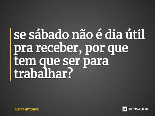 ⁠se sábado não é dia útil pra receber, por que tem que ser para trabalhar?... Frase de Lucaz Antunez.