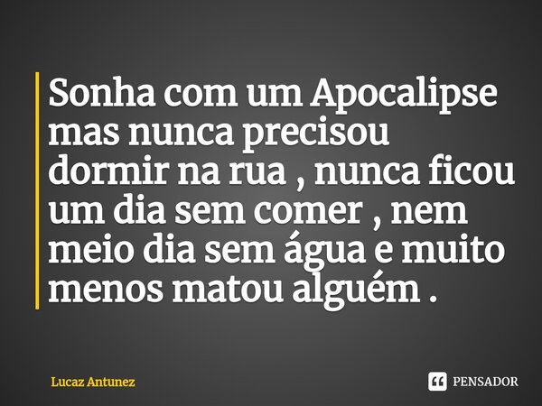 ⁠Sonha com um Apocalipse mas nunca precisou dormir na rua , nunca ficou um dia sem comer , nem meio dia sem água e muito menos matou alguém .... Frase de Lucaz Antunez.