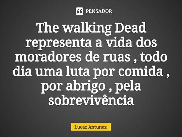 ⁠The walking Dead representa a vida dos moradores de ruas , todo dia uma luta por comida , por abrigo , pela sobrevivência... Frase de Lucaz Antunez.