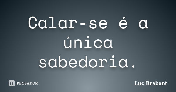 Calar-se é a única sabedoria.... Frase de Luc Brabant.