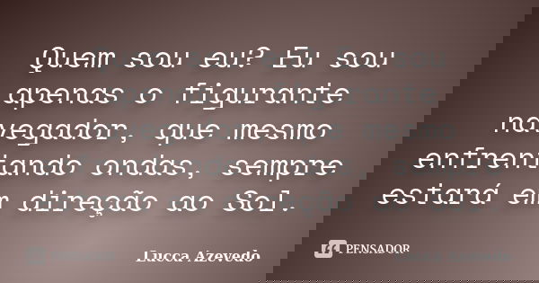 Quem sou eu? Eu sou apenas o figurante navegador, que mesmo enfrentando ondas, sempre estará em direção ao Sol.... Frase de Lucca Azevedo.