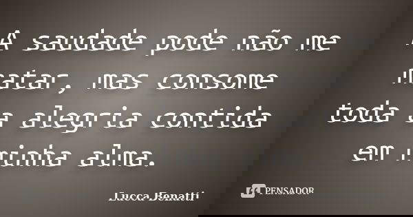 A saudade pode não me matar, mas consome toda a alegria contida em minha alma.... Frase de Lucca Benatti.