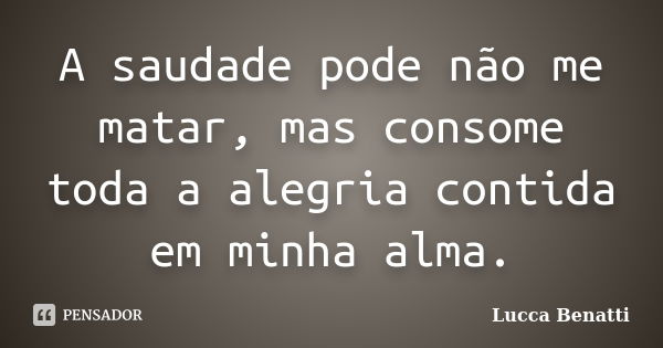 A saudade pode não me matar, mas consome toda a alegria contida em minha alma.... Frase de Lucca Benatti.