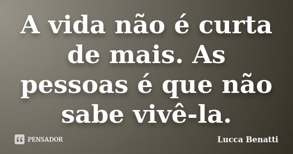 A vida não é curta de mais. As pessoas é que não sabe vivê-la.... Frase de Lucca Benatti.