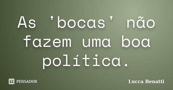 As 'bocas' não fazem uma boa política.... Frase de Lucca Benatti.