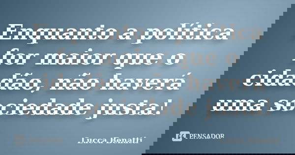 Enquanto a política for maior que o cidadão, não haverá uma sociedade justa!... Frase de Lucca Benatti.