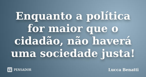 Enquanto a política for maior que o cidadão, não haverá uma sociedade justa!... Frase de Lucca Benatti.