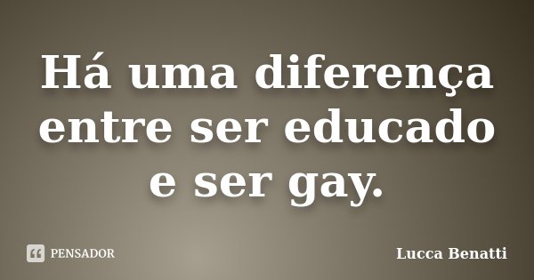 Há uma diferença entre ser educado e ser gay.... Frase de Lucca Benatti.