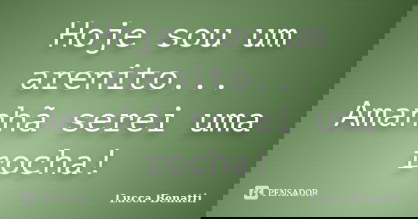 Hoje sou um arenito... Amanhã serei uma rocha!... Frase de Lucca Benatti.