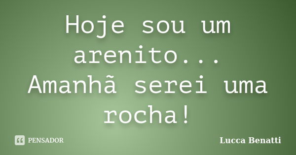 Hoje sou um arenito... Amanhã serei uma rocha!... Frase de Lucca Benatti.