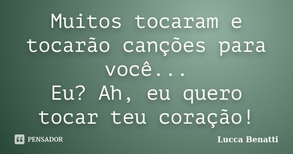 Muitos tocaram e tocarão canções para você... Eu? Ah, eu quero tocar teu coração!... Frase de Lucca Benatti.