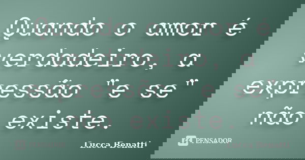 Quando o amor é verdadeiro, a expressão "e se" não existe.... Frase de Lucca Benatti.