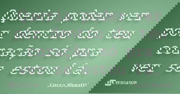 Queria poder ver por dentro do teu coração só pra ver se estou lá.... Frase de Lucca Benatti.