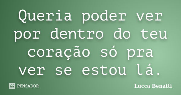 Queria poder ver por dentro do teu coração só pra ver se estou lá.... Frase de Lucca Benatti.