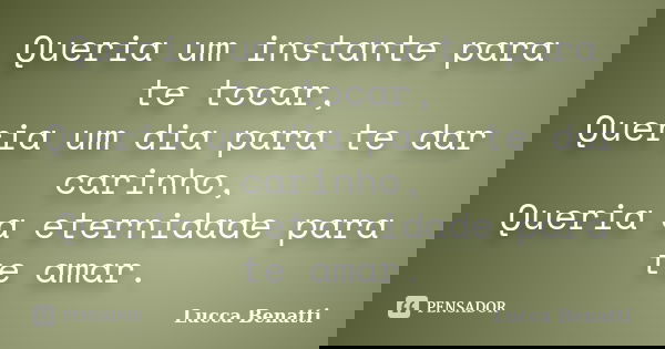 Queria um instante para te tocar, Queria um dia para te dar carinho, Queria a eternidade para te amar.... Frase de Lucca Benatti.