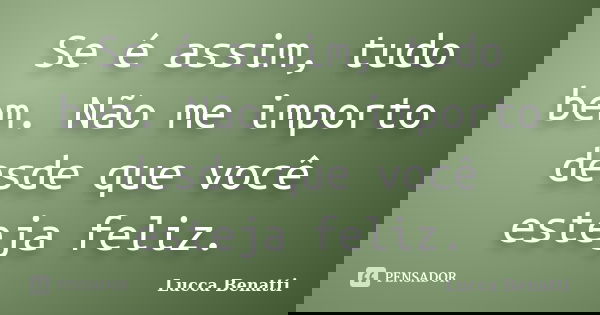 Se é assim, tudo bem. Não me importo desde que você esteja feliz.... Frase de Lucca Benatti.
