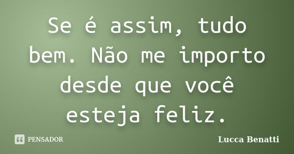 Se é assim, tudo bem. Não me importo desde que você esteja feliz.... Frase de Lucca Benatti.