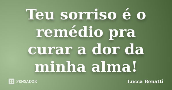 Teu sorriso é o remédio pra curar a dor da minha alma!... Frase de Lucca Benatti.