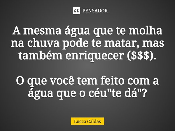 ⁠A mesma água que te molha na chuva pode te matar, mas também enriquecer ($$$). O que você tem feito com a água que o céu "te dá"?... Frase de Lucca Caldas.
