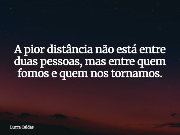 A pior distância não está entre duas pessoas, mas entre quem fomos e quem nos tornamos.... Frase de Lucca Caldas.