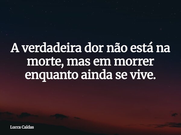 A verdadeira dor não está na morte, mas em morrer enquanto ainda se vive.... Frase de Lucca Caldas.