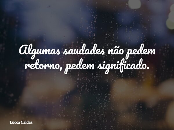 Algumas saudades não pedem retorno, pedem significado.... Frase de Lucca Caldas.