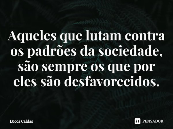 ⁠Aqueles que lutam contra os padrões da sociedade, são sempre os que por eles são desfavorecidos.... Frase de Lucca Caldas.