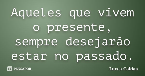 Aqueles que vivem o presente, sempre desejarão estar no passado.... Frase de Lucca Caldas.