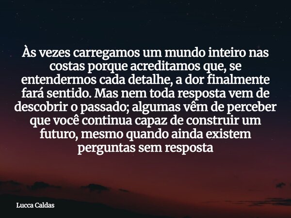 Às vezes carregamos um mundo inteiro nas costas porque acreditamos que, se entendermos cada detalhe, a dor finalmente fará sentido. Mas nem toda resposta vem de... Frase de Lucca Caldas.