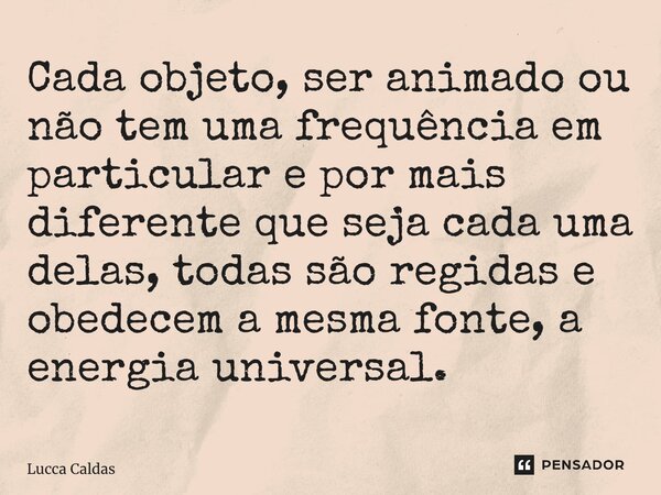 Cada objeto, ser animado ou não tem uma frequência em particular e por mais diferente que seja cada uma delas, todas são regidas e obedecem a mesma fonte, a ene... Frase de Lucca Caldas.