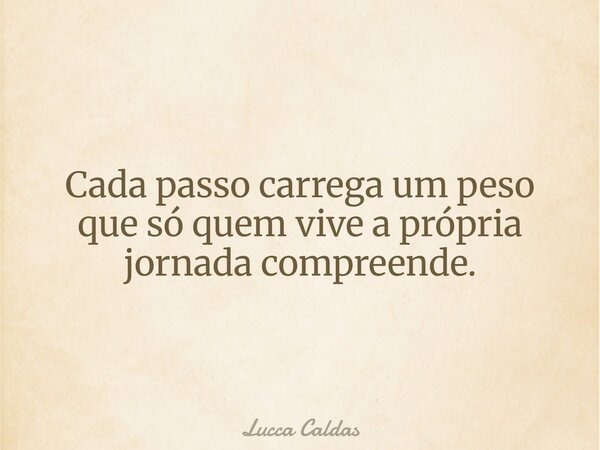 Cada passo carrega um peso que só quem vive a própria jornada compreende.... Frase de Lucca Caldas.