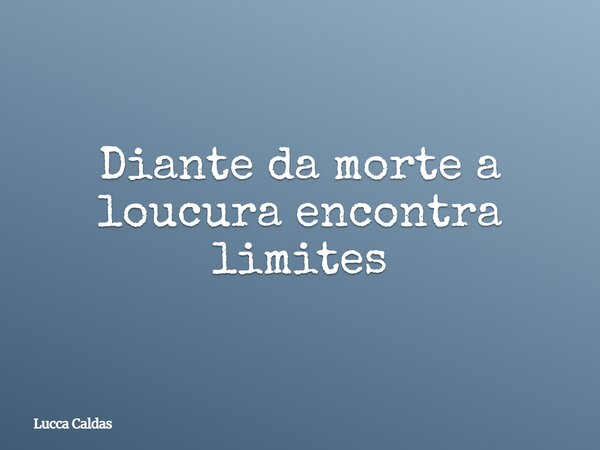 Diante da morte a loucura encontra limites... Frase de Lucca Caldas.