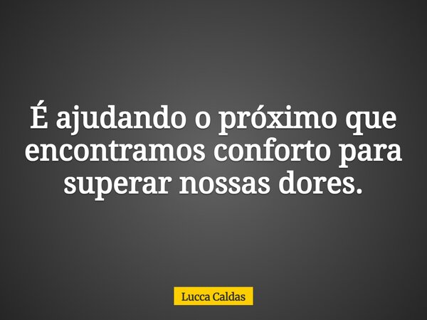 É ajudando o próximo que encontramos conforto para superar nossas dores.... Frase de Lucca Caldas.