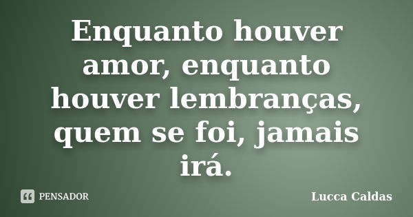 Enquanto houver amor, enquanto houver lembranças, quem se foi, jamais irá.... Frase de Lucca Caldas.