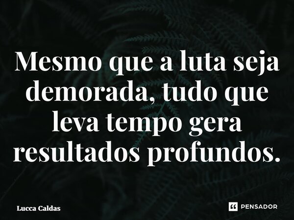 Mesmo que a luta seja demorada, tudo que leva tempo gera resultados profundos.... Frase de Lucca Caldas.