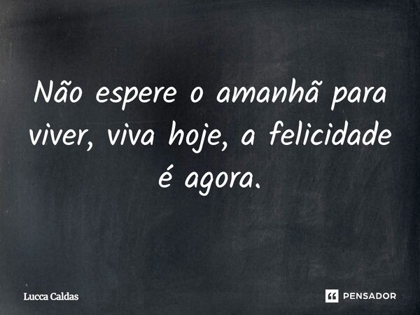 ⁠Não espere o amanhã para viver, viva hoje, a felicidade é agora.... Frase de Lucca Caldas.