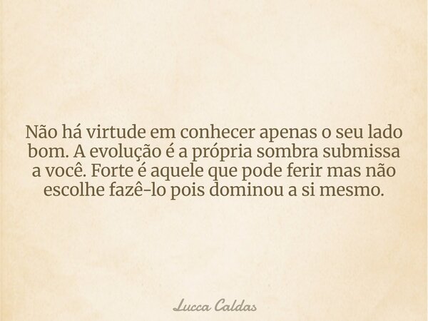 Não há virtude em conhecer apenas o seu lado bom. A evolução é a própria sombra submissa a você. Forte é aquele que pode ferir mas não escolhe fazê-lo pois domi... Frase de Lucca Caldas.