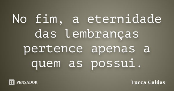 No fim, a eternidade das lembranças pertence apenas a quem as possui.... Frase de Lucca Caldas.