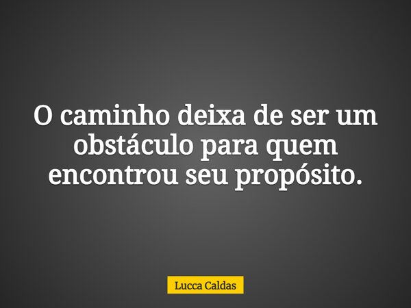 O caminho deixa de ser um obstáculo para quem encontrou seu propósito.... Frase de Lucca Caldas.