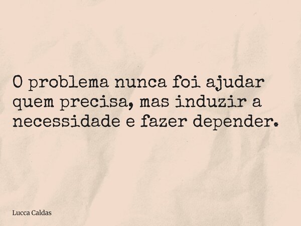 O problema nunca foi ajudar quem precisa, mas induzir a necessidade e fazer depender.... Frase de Lucca Caldas.