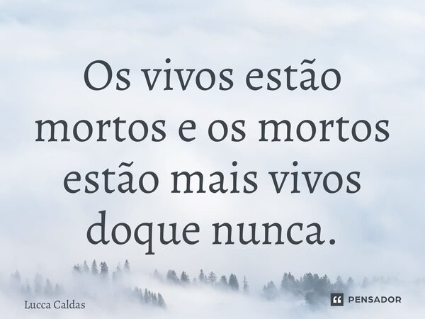 ⁠Os vivos estão mortos e os mortos estão mais vivos doque nunca.... Frase de Lucca Caldas.