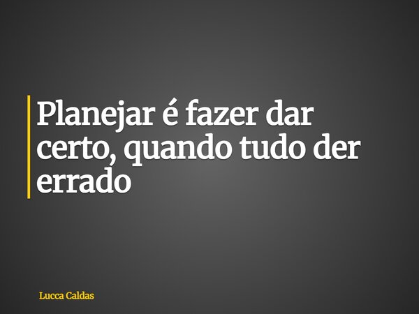 Planejar é fazer dar certo, quando tudo der errado... Frase de Lucca Caldas.