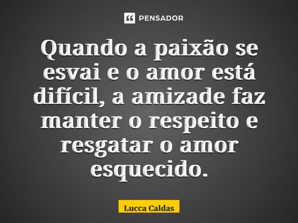 ⁠Quando a paixão se esvai e o amor está difícil, a amizade faz manter o respeito e resgatar o amor esquecido.... Frase de Lucca Caldas.