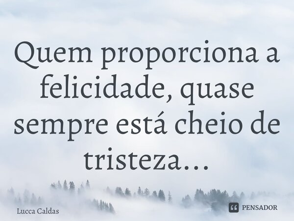⁠Quem proporciona a felicidade, quase sempre está cheio de tristeza...... Frase de Lucca Caldas.